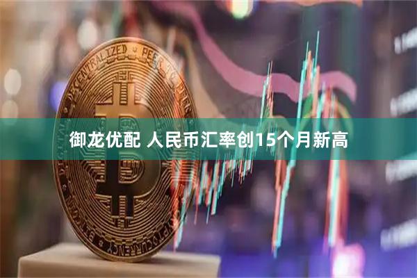 御龙优配 人民币汇率创15个月新高