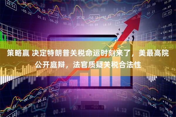 策略赢 决定特朗普关税命运时刻来了，美最高院公开庭辩，法官质疑关税合法性