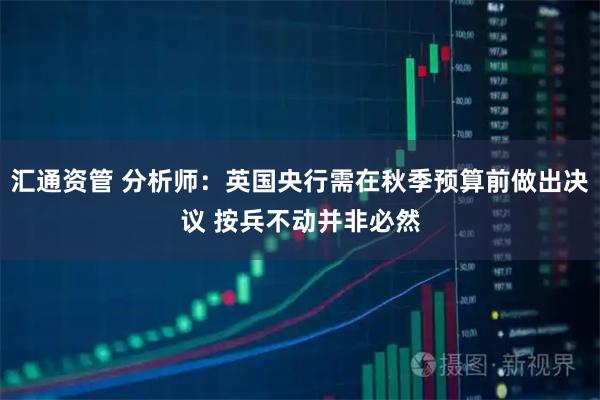 汇通资管 分析师：英国央行需在秋季预算前做出决议 按兵不动并非必然