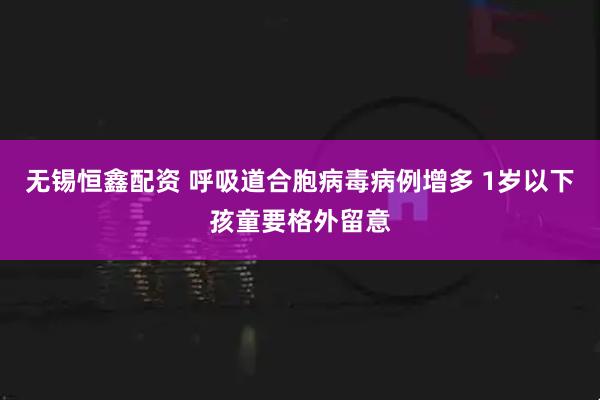 无锡恒鑫配资 呼吸道合胞病毒病例增多 1岁以下孩童要格外留意