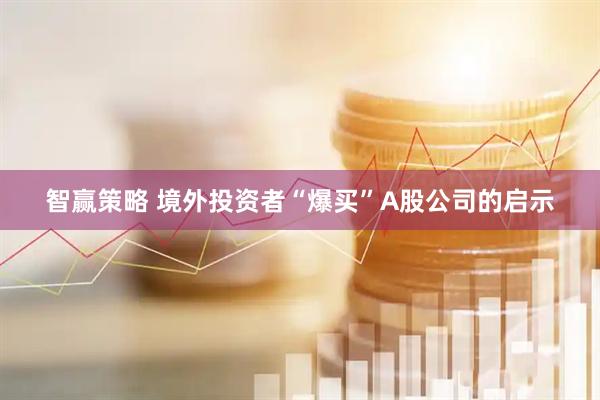 智赢策略 境外投资者“爆买”A股公司的启示