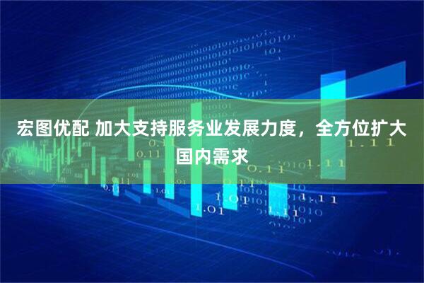 宏图优配 加大支持服务业发展力度，全方位扩大国内需求