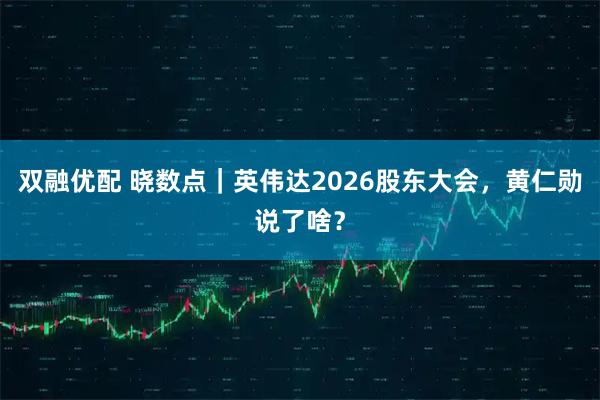 双融优配 晓数点｜英伟达2026股东大会，黄仁勋说了啥？